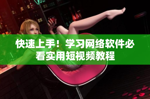 快速上手！学习网络软件必看实用短视频教程