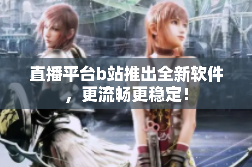 直播平台b站推出全新软件，更流畅更稳定！