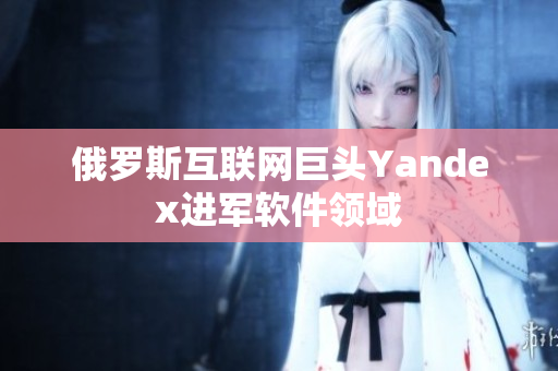俄罗斯互联网巨头Yandex进军软件领域