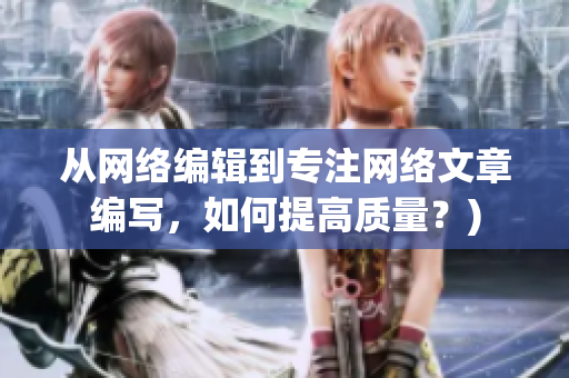 从网络编辑到专注网络文章编写，如何提高质量？)
