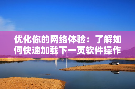 优化你的网络体验：了解如何快速加载下一页软件操作