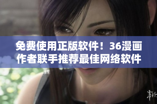 免费使用正版软件！36漫画作者联手推荐最佳网络软件