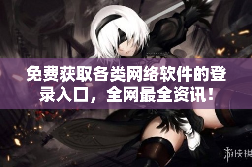 免费获取各类网络软件的登录入口，全网最全资讯！