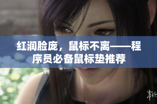 红润脸庞，鼠标不离——程序员必备鼠标垫推荐