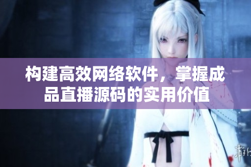 构建高效网络软件，掌握成品直播源码的实用价值