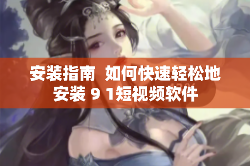 安装指南  如何快速轻松地安装 9 1短视频软件