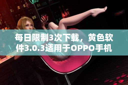 每日限制3次下载，黄色软件3.0.3适用于OPPO手机的新版