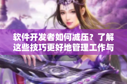 软件开发者如何减压？了解这些技巧更好地管理工作与生活！