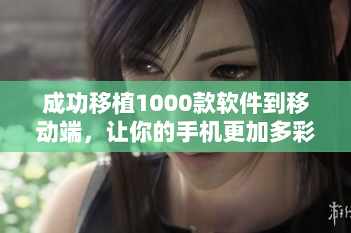成功移植1000款软件到移动端，让你的手机更加多彩