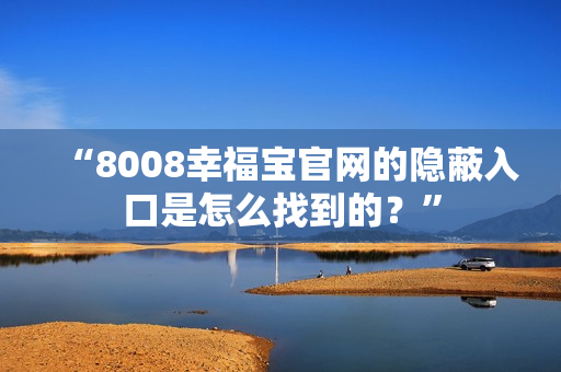 “8008幸福宝官网的隐蔽入口是怎么找到的？”