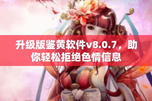 升级版鉴黄软件v8.0.7，助你轻松拒绝色情信息