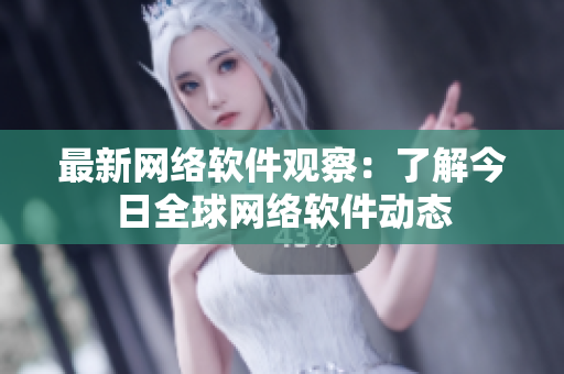 最新网络软件观察：了解今日全球网络软件动态