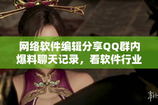 网络软件编辑分享QQ群内爆料聊天记录，看软件行业大事！
