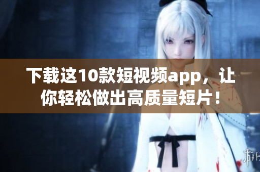 下载这10款短视频app，让你轻松做出高质量短片！