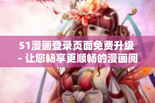 51漫画登录页面免费升级 - 让您畅享更顺畅的漫画阅读体验！