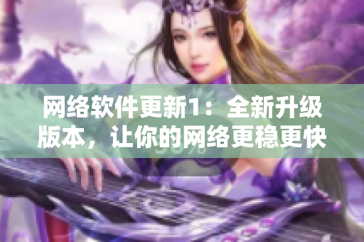网络软件更新1：全新升级版本，让你的网络更稳更快！
