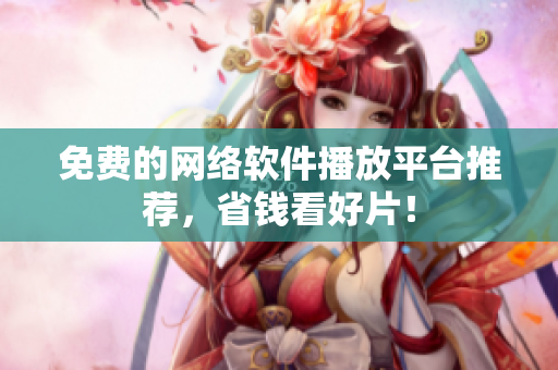 免费的网络软件播放平台推荐，省钱看好片！