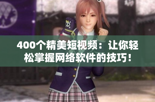 400个精美短视频：让你轻松掌握网络软件的技巧！