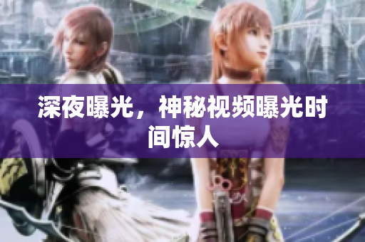 深夜曝光，神秘视频曝光时间惊人