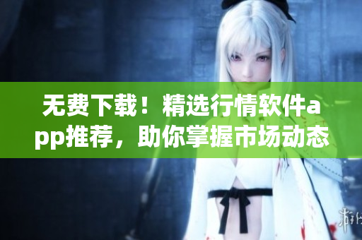 无费下载！精选行情软件app推荐，助你掌握市场动态