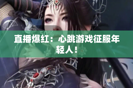直播爆红：心跳游戏征服年轻人！