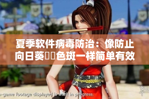 夏季软件病毒防治：像防止向日葵卍卍色斑一样简单有效