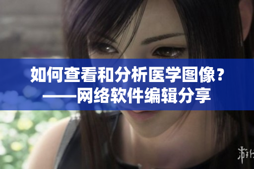 如何查看和分析医学图像？——网络软件编辑分享