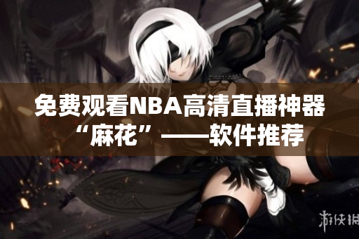 免费观看NBA高清直播神器“麻花”——软件推荐