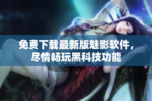 免费下载最新版魅影软件，尽情畅玩黑科技功能