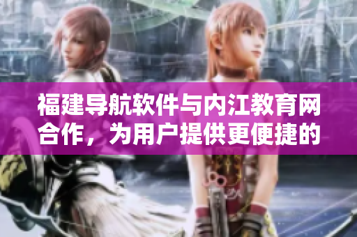 福建导航软件与内江教育网合作，为用户提供更便捷的教育资源