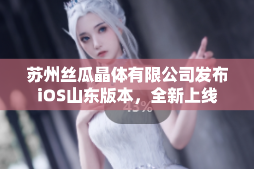 苏州丝瓜晶体有限公司发布iOS山东版本，全新上线