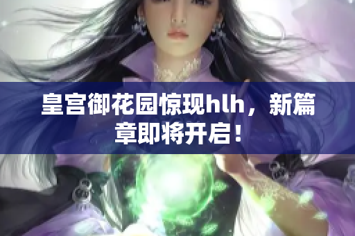 皇宫御花园惊现hlh，新篇章即将开启！
