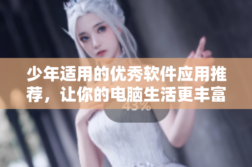 少年适用的优秀软件应用推荐，让你的电脑生活更丰富多彩！