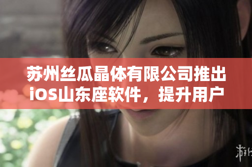 苏州丝瓜晶体有限公司推出iOS山东座软件，提升用户使用体验