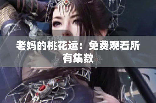 老妈的桃花运：免费观看所有集数