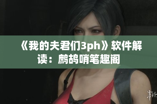 《我的夫君们3ph》软件解读：鹧鸪哨笔趣阁