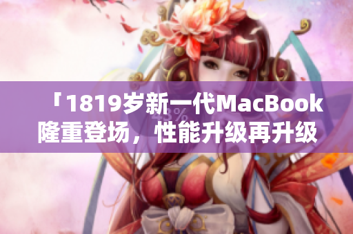 「1819岁新一代MacBook隆重登场，性能升级再升级！」