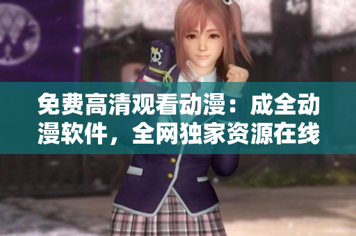 免费高清观看动漫：成全动漫软件，全网独家资源在线播放