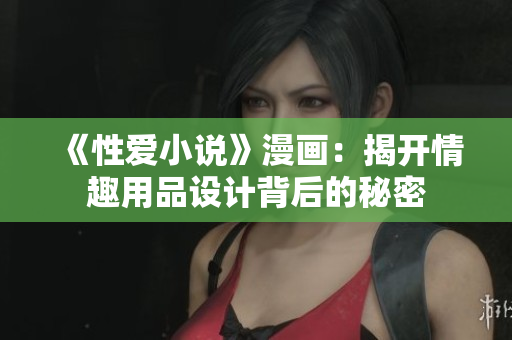 《性爱小说》漫画：揭开情趣用品设计背后的秘密