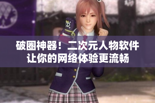 破圈神器！二次元人物软件让你的网络体验更流畅