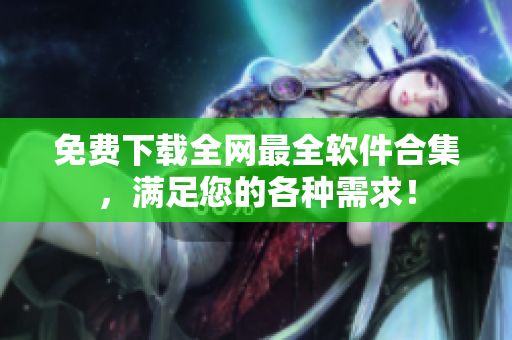 免费下载全网最全软件合集，满足您的各种需求！