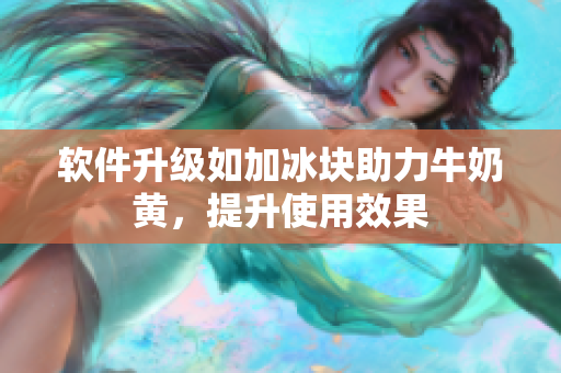 软件升级如加冰块助力牛奶黄，提升使用效果