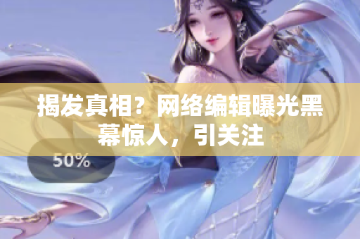 揭发真相？网络编辑曝光黑幕惊人，引关注