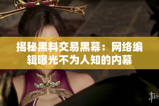 揭秘黑料交易黑幕：网络编辑曝光不为人知的内幕
