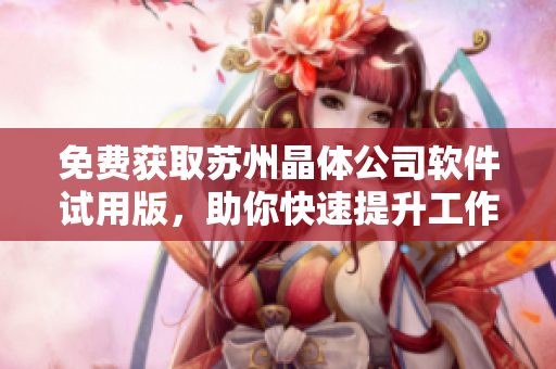 免费获取苏州晶体公司软件试用版，助你快速提升工作效率