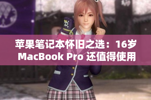 苹果笔记本怀旧之选：16岁 MacBook Pro 还值得使用吗？