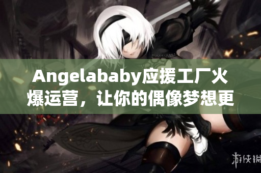 Angelababy应援工厂火爆运营，让你的偶像梦想更近！