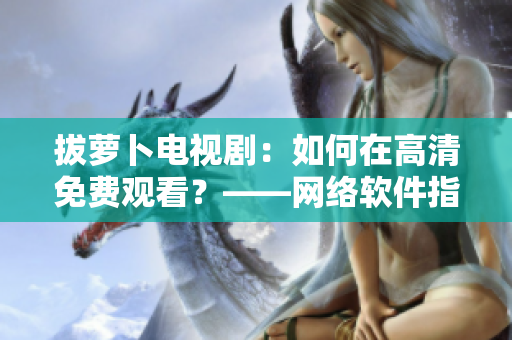 拔萝卜电视剧：如何在高清免费观看？——网络软件指南