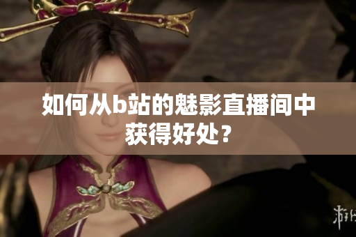 如何从b站的魅影直播间中获得好处？