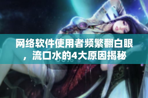 网络软件使用者频繁翻白眼，流口水的4大原因揭秘